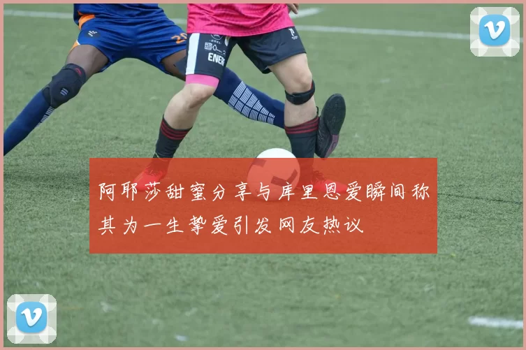 阿耶莎甜蜜分享与库里恩爱瞬间称其为一生挚爱引发网友热议