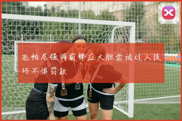 孔帕尼强调前锋应大胆尝试过人技巧不惧罚款