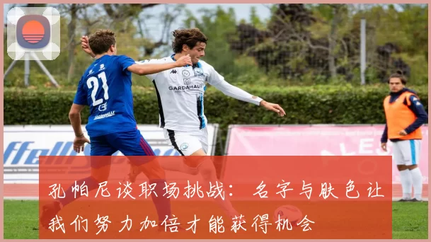 孔帕尼谈职场挑战：名字与肤色让我们努力加倍才能获得机会